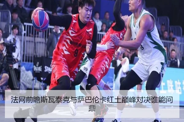 法网前瞻斯瓦泰克与萨巴伦卡红土巅峰对决谁能问鼎