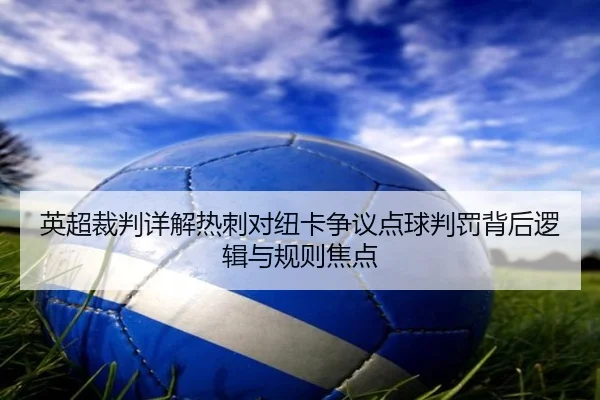 英超裁判详解热刺对纽卡争议点球判罚背后逻辑与规则焦点