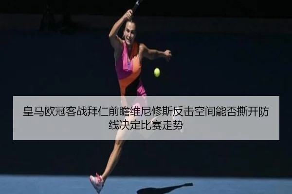 皇马欧冠客战拜仁前瞻维尼修斯反击空间能否撕开防线决定比赛走势
