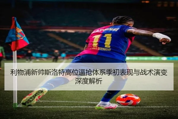 利物浦新帅斯洛特高位逼抢体系季初表现与战术演变深度解析