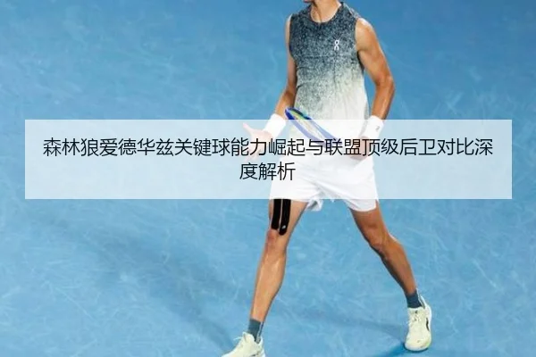 森林狼爱德华兹关键球能力崛起与联盟顶级后卫对比深度解析