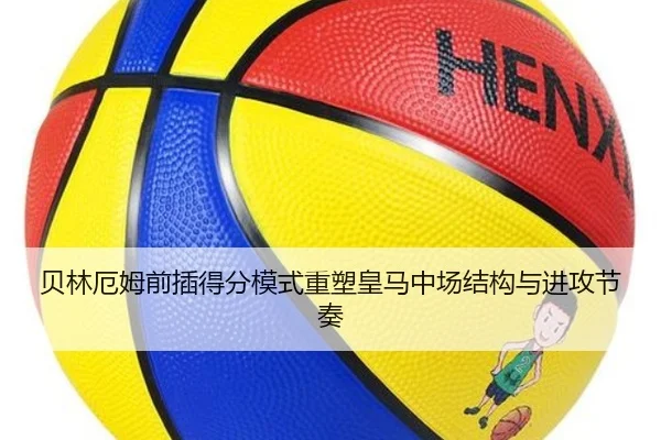 贝林厄姆前插得分模式重塑皇马中场结构与进攻节奏